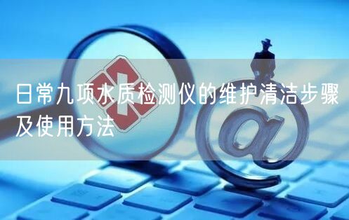 日常九項(xiàng)水質(zhì)檢測(cè)儀的維護(hù)清潔步驟及使用方法(圖1)