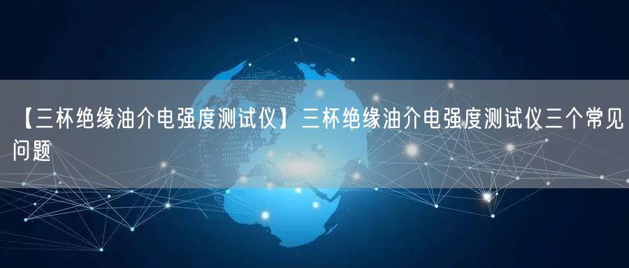 【三杯絕緣油介電強(qiáng)度測試儀】三杯絕緣油介電強(qiáng)度測試儀三個常見問題(圖1)